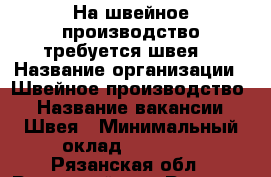 На швейное производство требуется швея  › Название организации ­ Швейное производство  › Название вакансии ­ Швея › Минимальный оклад ­ 30 000 - Рязанская обл., Рязанский р-н, Рязань г. Работа » Вакансии   